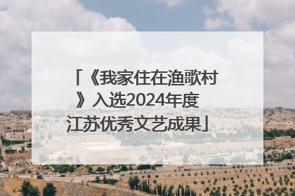 《我家住在渔歌村》入选2024年度江苏优秀文艺成果