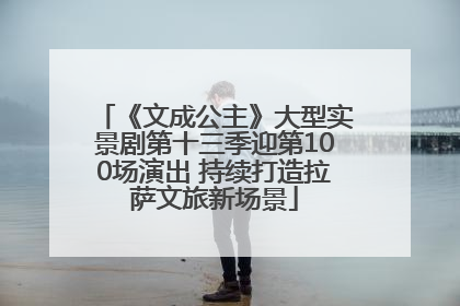 《文成公主》大型实景剧第十三季迎第100场演出 持续打造拉萨文旅新场景