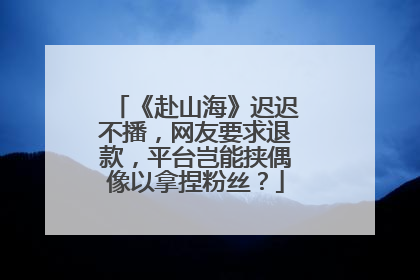 《赴山海》迟迟不播，网友要求退款，平台岂能挟偶像以拿捏粉丝？
