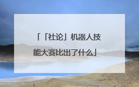 「社论」机器人技能大赛比出了什么