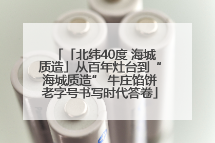 「北纬40度 海城质造」从百年灶台到“海城质造” 牛庄馅饼老字号书写时代答卷