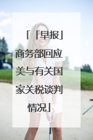 「早报」商务部回应美与有关国家关税谈判情况
