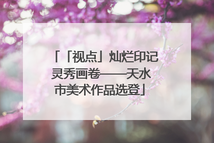「视点」灿烂印记 灵秀画卷——天水市美术作品选登