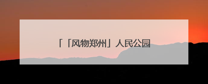 「风物郑州」人民公园：闹市中的生态宝藏