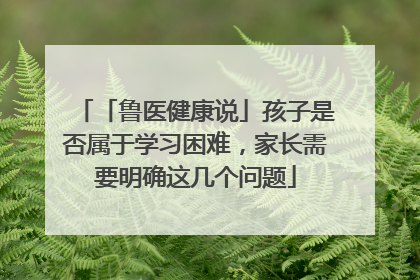 「鲁医健康说」孩子是否属于学习困难，家长需要明确这几个问题