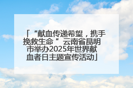 “献血传递希望，携手挽救生命 ”云南省昆明市举办2025年世界献血者日主题宣传活动