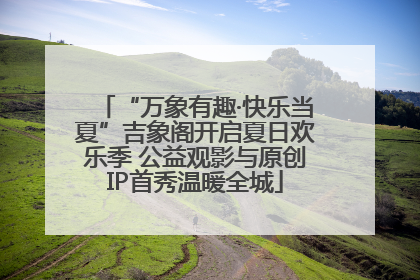 “万象有趣·快乐当夏”吉象阁开启夏日欢乐季 公益观影与原创IP首秀温暖全城
