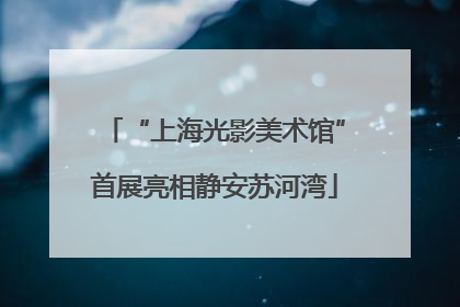 “上海光影美术馆”首展亮相静安苏河湾