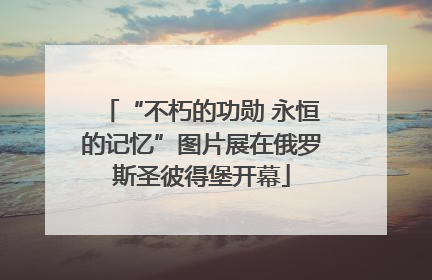 “不朽的功勋 永恒的记忆”图片展在俄罗斯圣彼得堡开幕