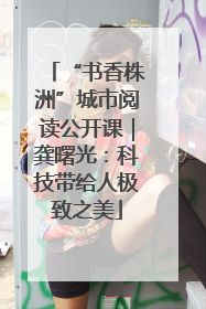 “书香株洲”城市阅读公开课｜龚曙光：科技带给人极致之美