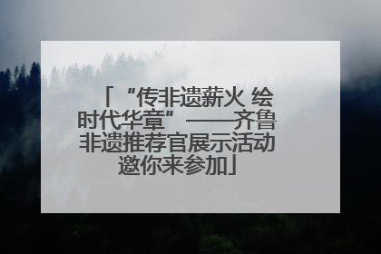 “传非遗薪火 绘时代华章”——齐鲁非遗推荐官展示活动邀你来参加