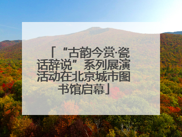 “古韵今赏·瓷话辞说”系列展演活动在北京城市图书馆启幕