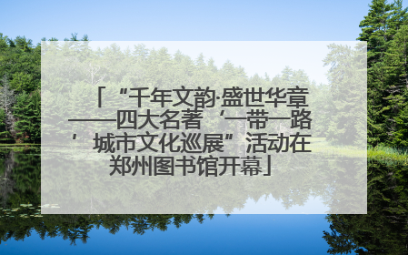 “千年文韵·盛世华章——四大名著‘一带一路’城市文化巡展”活动在郑州图书馆开幕