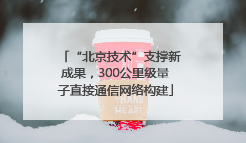 “北京技术”支撑新成果，300公里级量子直接通信网络构建