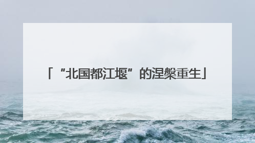 “北国都江堰”的涅槃重生