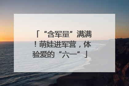 “含军量”满满！萌娃进军营，体验爱的“六一”