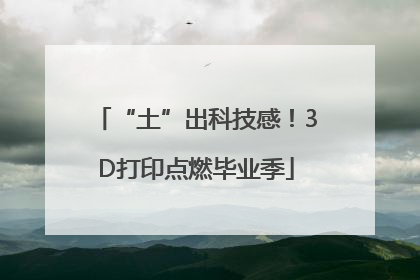 “土”出科技感！3D打印点燃毕业季