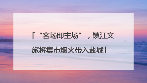 “客场即主场”，镇江文旅将集市烟火带入盐城