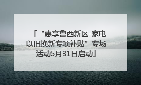 “惠享鲁西新区-家电以旧换新专项补贴”专场活动5月31日启动