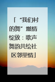 “我们村的舞”燃情绽放：歌声舞韵共绘社区邻里情