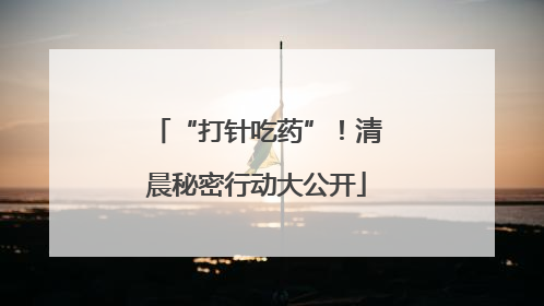 “打针吃药”！清晨秘密行动大公开