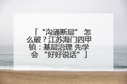 “沟通断层” 怎么破？江苏海门四甲镇：基层治理 先学会 “好好说话”