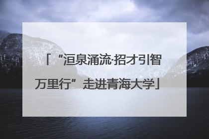 “洹泉涌流·招才引智万里行”走进青海大学