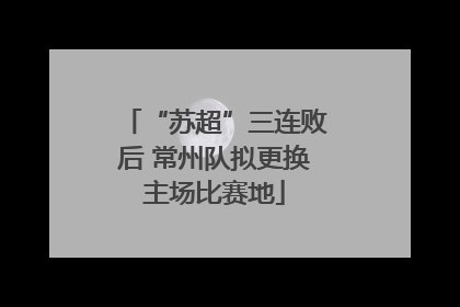 “苏超”三连败后 常州队拟更换主场比赛地