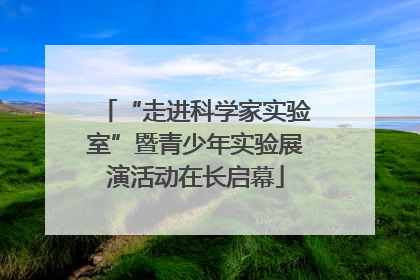 “走进科学家实验室”暨青少年实验展演活动在长启幕