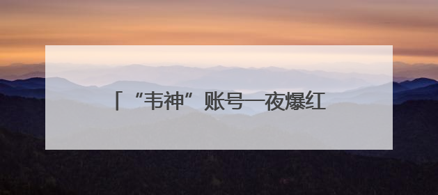 “韦神”账号一夜爆红！粉丝已破2000万，最担心的事发生了