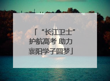 “长江卫士”护航高考 助力襄阳学子圆梦