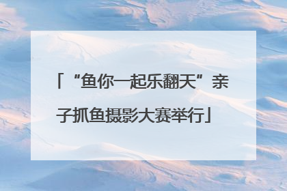 “鱼你一起乐翻天”亲子抓鱼摄影大赛举行