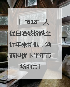 “618”大促白酒破价跌至近年来新低，酒商担忧下半年市场前景