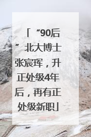 “90后”北大博士张宸珲，升正处级4年后，再有正处级新职