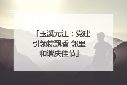 玉溪元江：党建引领粽飘香 邻里和谐庆佳节