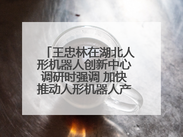 王忠林在湖北人形机器人创新中心调研时强调 加快推动人形机器人产业高质量发展 打造具有全国影响力的研发创新基地