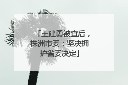 王建勇被查后，株洲市委：坚决拥护省委决定