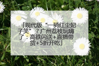 现代版“一骑红尘妃子笑”？广州荔枝玩嗨了：高铁闪送+直播带货+5折开吃