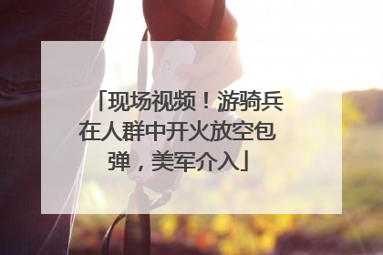 现场视频！游骑兵在人群中开火放空包弹，美军介入