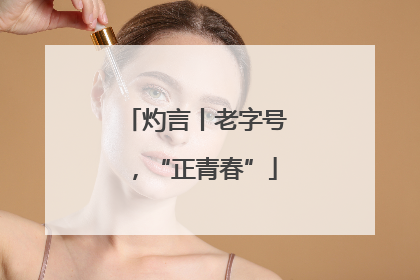 灼言丨老字号，“正青春”