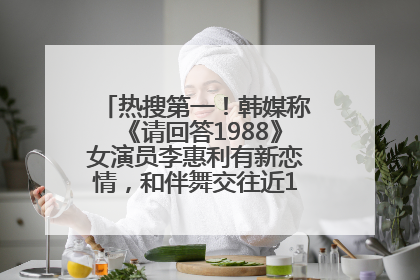 热搜第一！韩媒称《请回答1988》女演员李惠利有新恋情，和伴舞交往近1年，经纪公司回应
