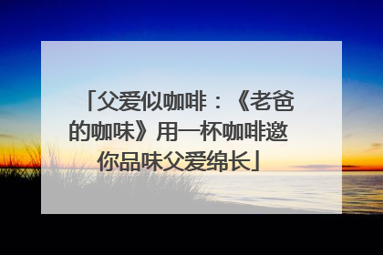 父爱似咖啡：《老爸的咖味》用一杯咖啡邀你品味父爱绵长
