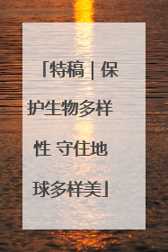 特稿｜保护生物多样性 守住地球多样美