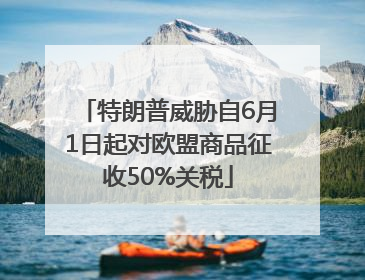 特朗普威胁自6月1日起对欧盟商品征收50%关税