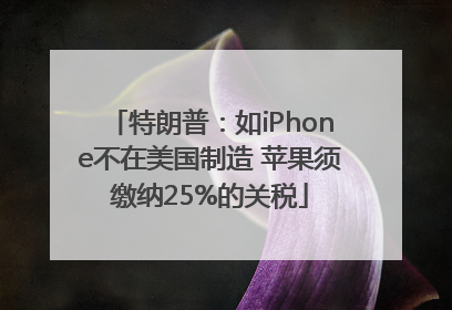特朗普：如iPhone不在美国制造 苹果须缴纳25%的关税