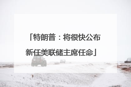 特朗普：将很快公布新任美联储主席任命