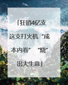 狂销4亿支 这支打火机“成本内卷”“烧”出大生意