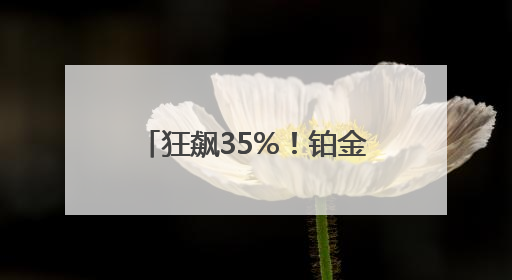 狂飙35%！铂金涨幅超黄金！有商家开始转战卖铂金