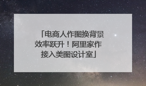 电商人作图换背景效率跃升！阿里家作接入美图设计室