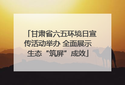 甘肃省六五环境日宣传活动举办 全面展示生态“筑屏”成效